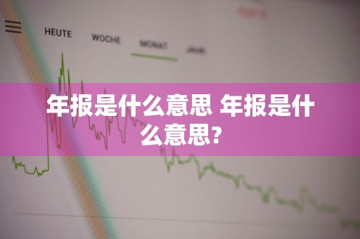 年报是什么意思 年报是什么意思?