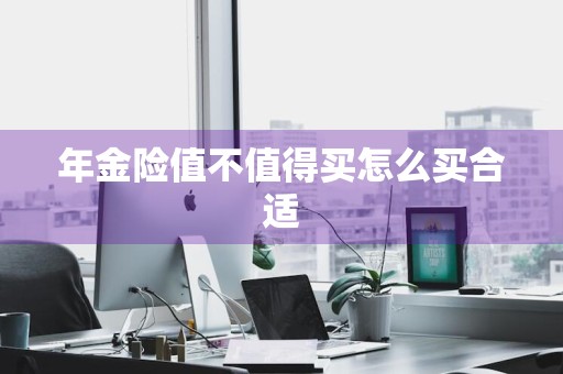 年金险值不值得买怎么买合适