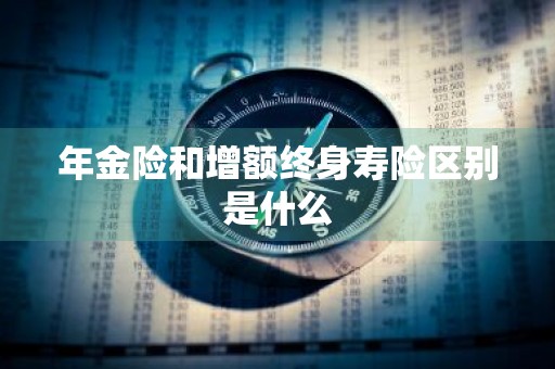 年金险和增额终身寿险区别是什么