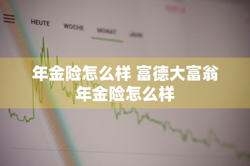 年金险怎么样 富德大富翁年金险怎么样