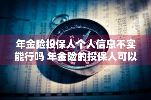 年金险投保人个人信息不实能行吗 年金险的投保人可以更改吗