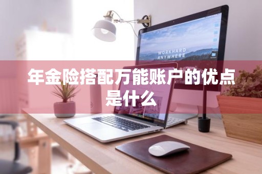 年金险搭配万能账户的优点是什么