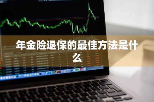 年金险退保的最佳方法是什么