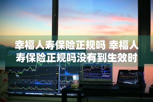 幸福人寿保险正规吗 幸福人寿保险正规吗没有到生效时能不能退保
