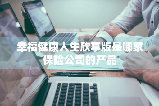 幸福健康人生欣享版是哪家保险公司的产品