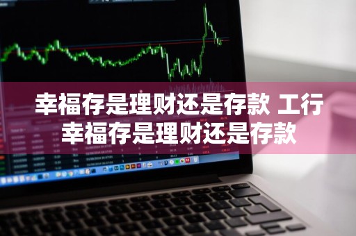 幸福存是理财还是存款 工行幸福存是理财还是存款