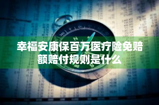 幸福安康保百万医疗险免赔额赔付规则是什么