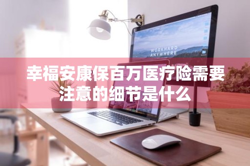 幸福安康保百万医疗险需要注意的细节是什么