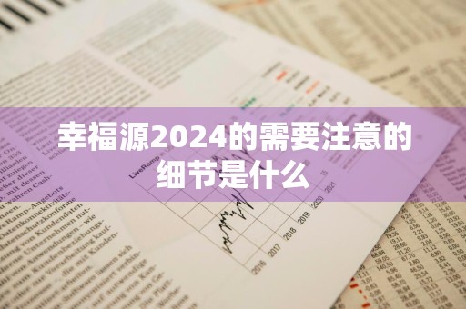 幸福源2024的需要注意的细节是什么