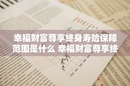 幸福财富尊享终身寿险保障范围是什么 幸福财富尊享终身寿险产品