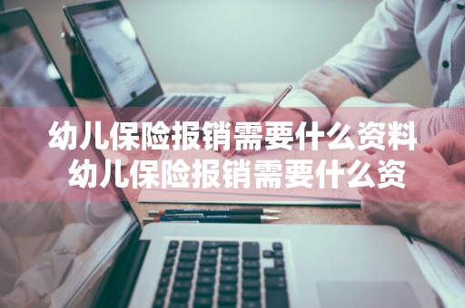 幼儿保险报销需要什么资料 幼儿保险报销需要什么资料和手续