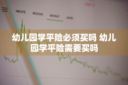 幼儿园学平险必须买吗 幼儿园学平险需要买吗