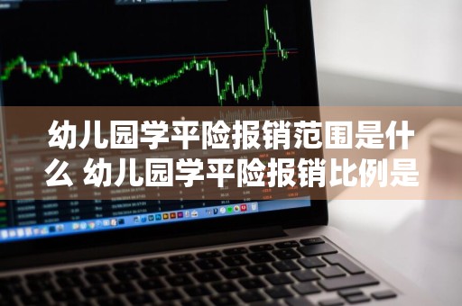 幼儿园学平险报销范围是什么 幼儿园学平险报销比例是多少