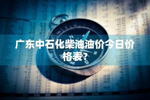 广东中石化柴油油价今日价格表？