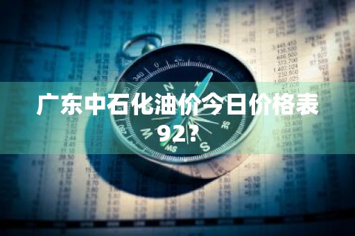 广东中石化油价今日价格表92？