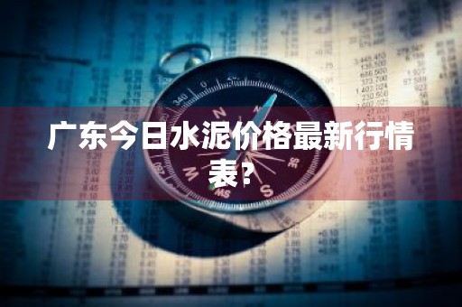 广东今日水泥价格最新行情表？