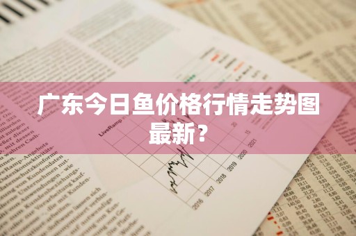 广东今日鱼价格行情走势图最新？
