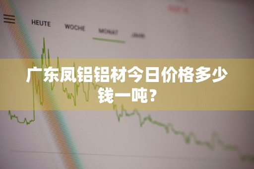 广东凤铝铝材今日价格多少钱一吨？