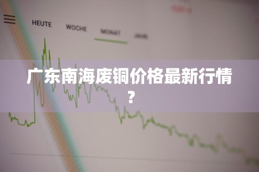 广东南海废铜价格最新行情？