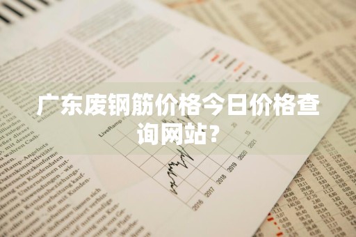 广东废钢筋价格今日价格查询网站？