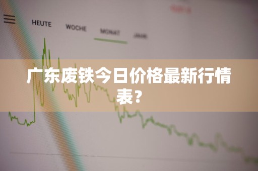 广东废铁今日价格最新行情表？