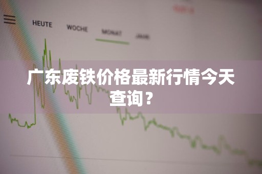 广东废铁价格最新行情今天查询?