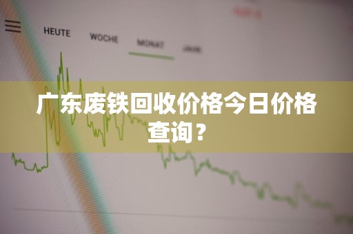 广东废铁回收价格今日价格查询？
