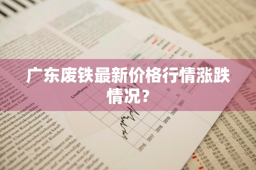 广东废铁最新价格行情涨跌情况？