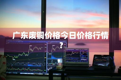 广东废铜价格今日价格行情？