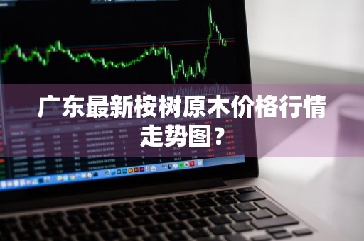 广东最新桉树原木价格行情走势图？