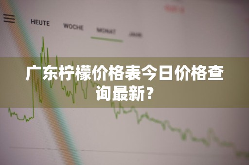 广东柠檬价格表今日价格查询最新？