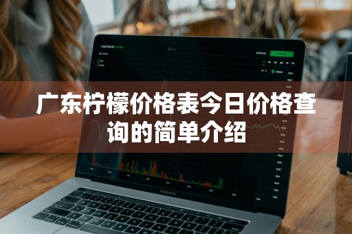 广东柠檬价格表今日价格查询的简单介绍