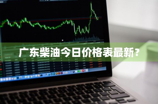 广东柴油今日价格表最新？