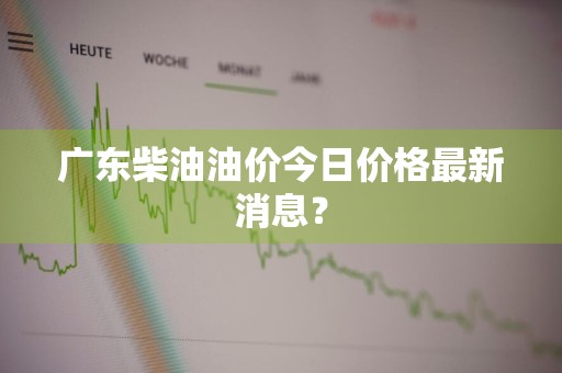 广东柴油油价今日价格最新消息？