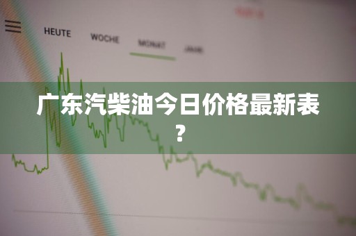 广东汽柴油今日价格最新表？