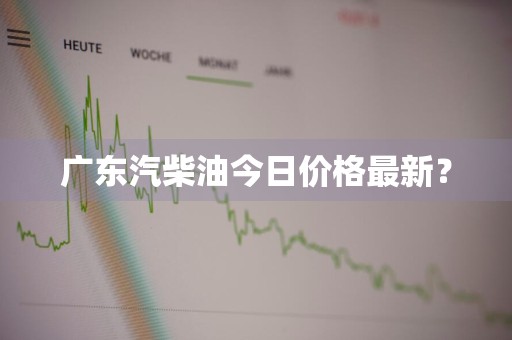 广东汽柴油今日价格最新？