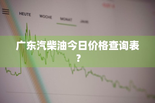 广东汽柴油今日价格查询表？