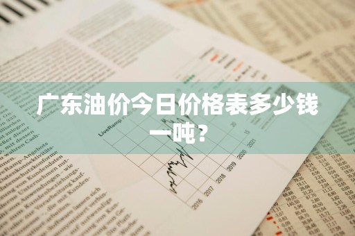 广东油价今日价格表多少钱一吨？