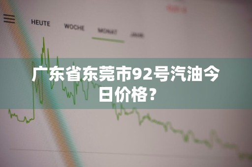 广东省东莞市92号汽油今日价格？