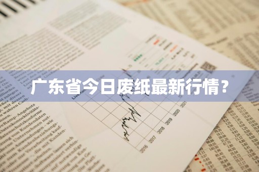 广东省今日废纸最新行情？