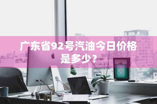 广东省92号汽油今日价格是多少？