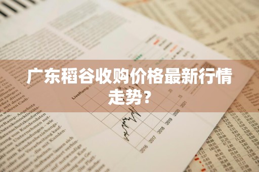 广东稻谷收购价格最新行情走势？