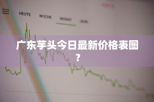广东芋头今日最新价格表图？