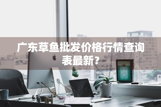 广东草鱼批发价格行情查询表最新？