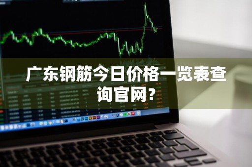 广东钢筋今日价格一览表查询官网？