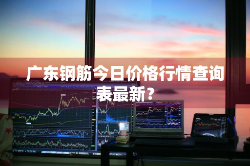 广东钢筋今日价格行情查询表最新？