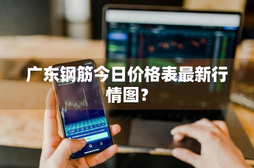 广东钢筋今日价格表最新行情图？