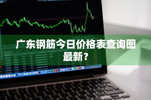 广东钢筋今日价格表查询图最新？