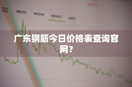 广东钢筋今日价格表查询官网？