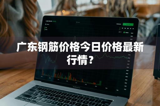 广东钢筋价格今日价格最新行情？
